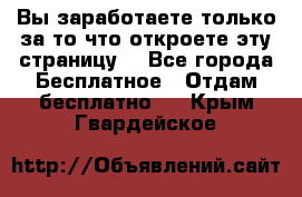 Вы заработаете только за то что откроете эту страницу. - Все города Бесплатное » Отдам бесплатно   . Крым,Гвардейское